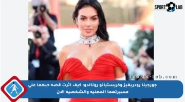 جورجينا رودريغيز وكريستيانو رونالدو: كيف أثرت قصة حبهما على مسيرتهما المهنية والشخصية الآن